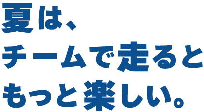 夏は、チームで走るともっと楽しい。